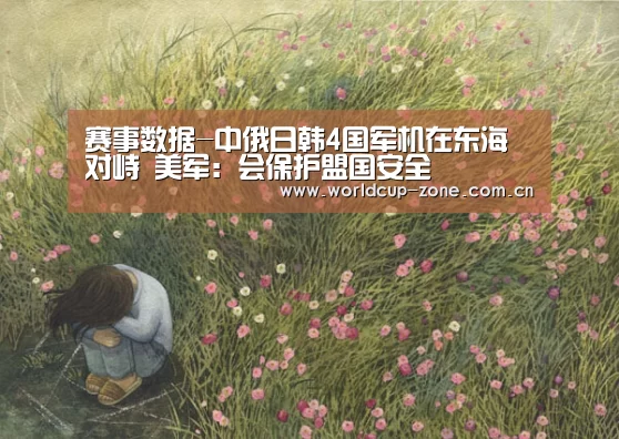 赛事数据-中俄日韩4国军机在东海对峙 美军:会保护盟国安全(图2) 世界杯直播