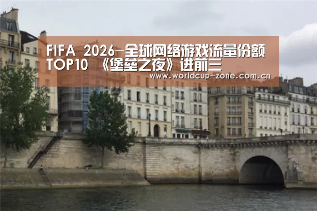 FIFA 2026-全球网络游戏流量份额TOP10 《堡垒之夜》进前三(图1) 比分更新