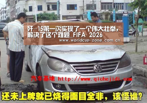 歼-15第一次实现了一个伟大壮举,解决了这个难题_FIFA 2026(图3) 赛事数据